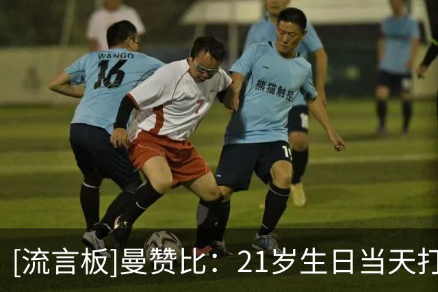 [流言板]曼赞比：21岁生日当天打进欧冠处子球，我非常开心